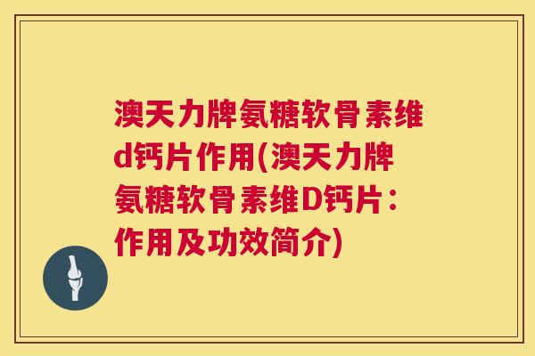 澳天力牌氨糖软骨素维d钙片作用(澳天力牌氨糖软骨素维D钙片：作用及功效简介)