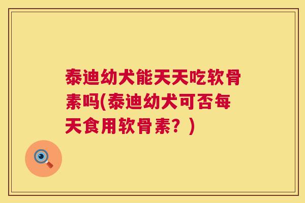 泰迪幼犬能天天吃软骨素吗(泰迪幼犬可否每天食用软骨素？)