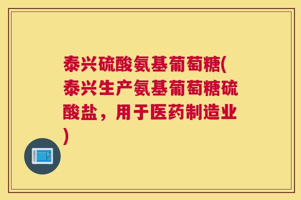 泰兴硫酸氨基葡萄糖(泰兴生产氨基葡萄糖硫酸盐，用于医药制造业)