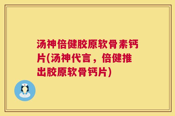 汤神倍健胶原软骨素钙片(汤神代言，倍健推出胶原软骨钙片)