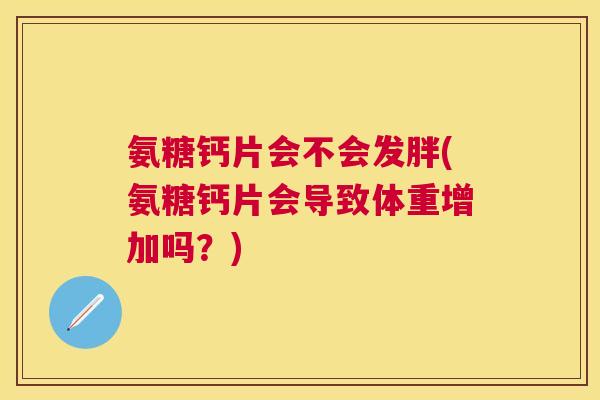氨糖钙片会不会发胖(氨糖钙片会导致体重增加吗？)