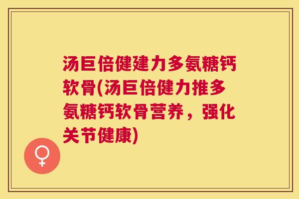 汤巨倍健建力多氨糖钙软骨(汤巨倍健力推多氨糖钙软骨营养，强化关节健康)