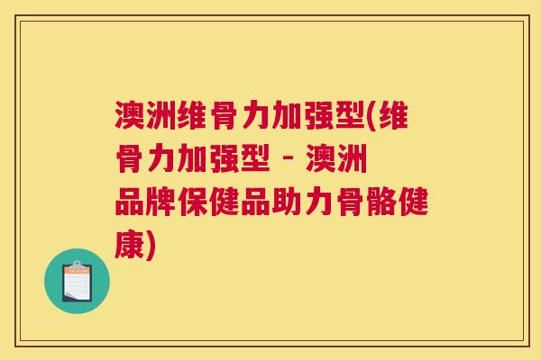澳洲维骨力加强型(维骨力加强型 - 澳洲品牌保健品助力骨骼健康)