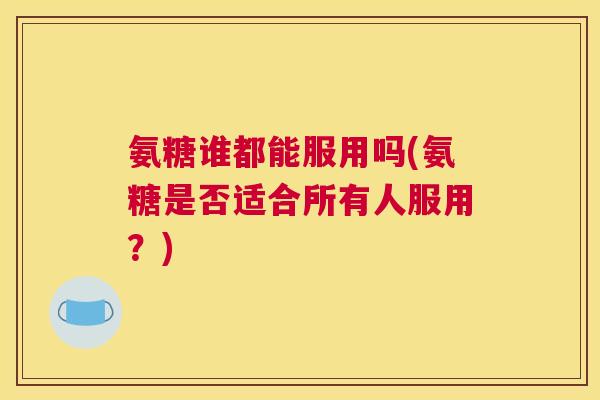 氨糖谁都能服用吗(氨糖是否适合所有人服用？)