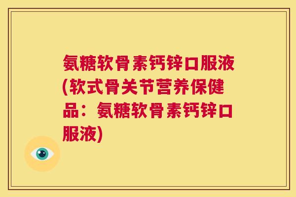 氨糖软骨素钙锌口服液(软式骨关节营养保健品：氨糖软骨素钙锌口服液)