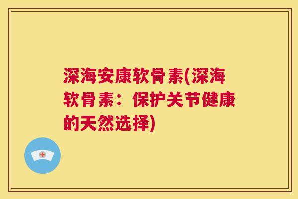 深海安康软骨素(深海软骨素：保护关节健康的天然选择)