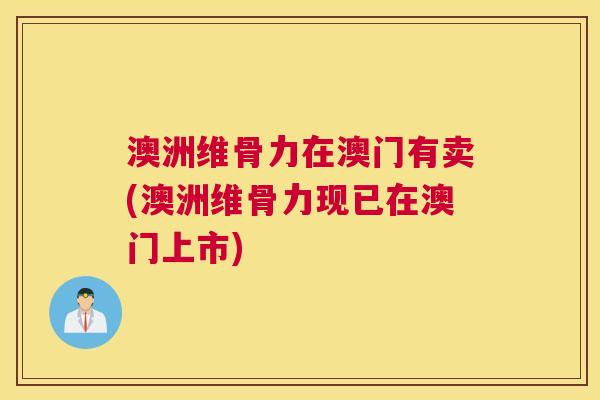 澳洲维骨力在澳门有卖(澳洲维骨力现已在澳门上市)