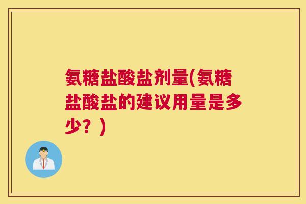 氨糖盐酸盐剂量(氨糖盐酸盐的建议用量是多少？)