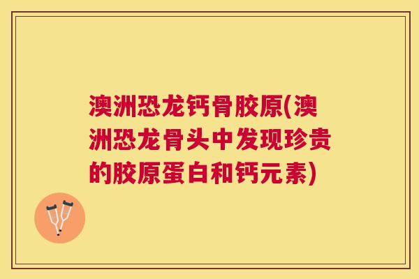 澳洲恐龙钙骨胶原(澳洲恐龙骨头中发现珍贵的胶原蛋白和钙元素)