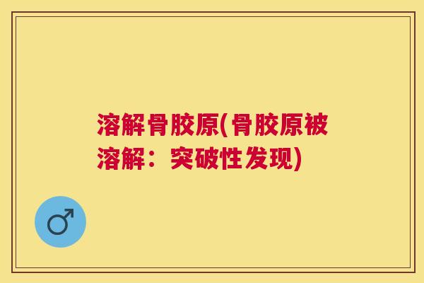 溶解骨胶原(骨胶原被溶解：突破性发现)