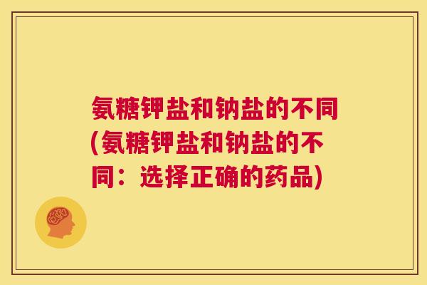 氨糖钾盐和钠盐的不同(氨糖钾盐和钠盐的不同：选择正确的药品)