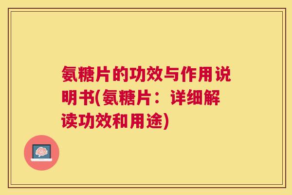 氨糖片的功效与作用说明书(氨糖片：详细解读功效和用途)