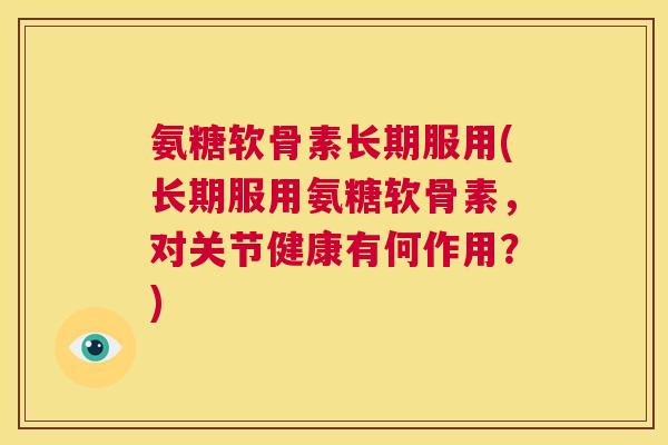 氨糖软骨素长期服用(长期服用氨糖软骨素，对关节健康有何作用？)