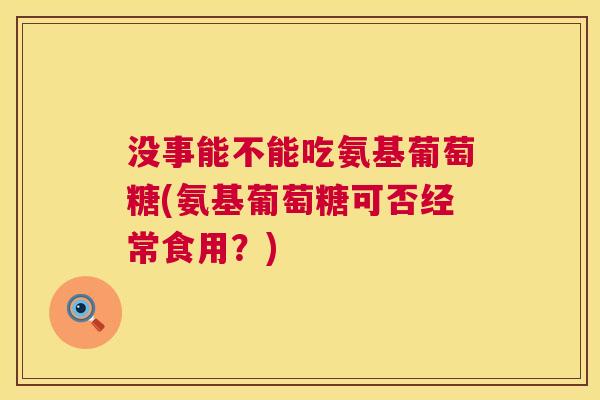 没事能不能吃氨基葡萄糖(氨基葡萄糖可否经常食用？)