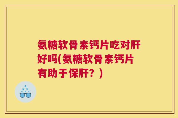 氨糖软骨素钙片吃对肝好吗(氨糖软骨素钙片有助于保肝？)