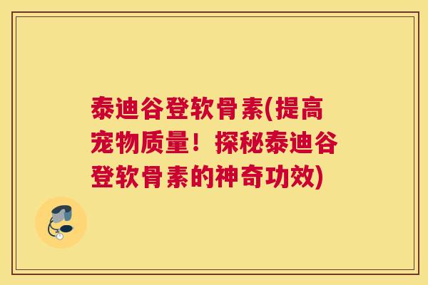 泰迪谷登软骨素(提高宠物质量！探秘泰迪谷登软骨素的神奇功效)