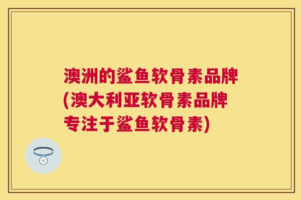 澳洲的鲨鱼软骨素品牌(澳大利亚软骨素品牌专注于鲨鱼软骨素)