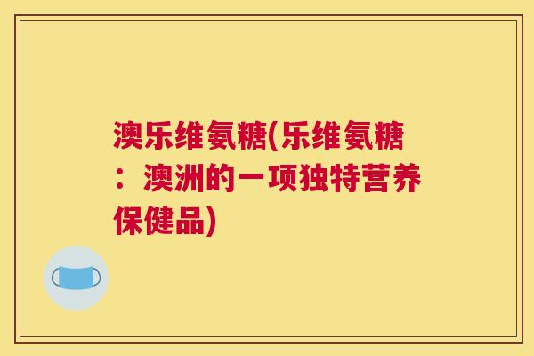 澳乐维氨糖(乐维氨糖：澳洲的一项独特营养保健品)