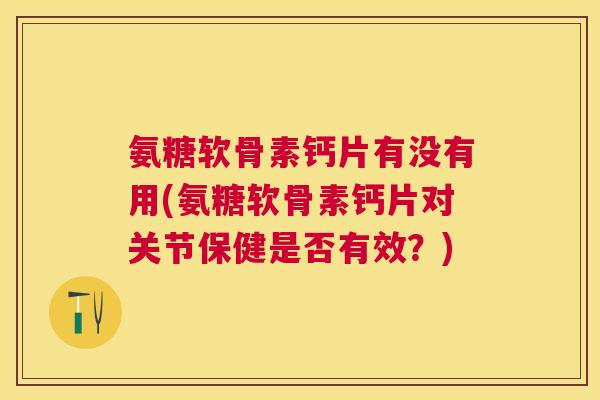 氨糖软骨素钙片有没有用(氨糖软骨素钙片对关节保健是否有效？)