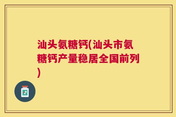 汕头氨糖钙(汕头市氨糖钙产量稳居全国前列)