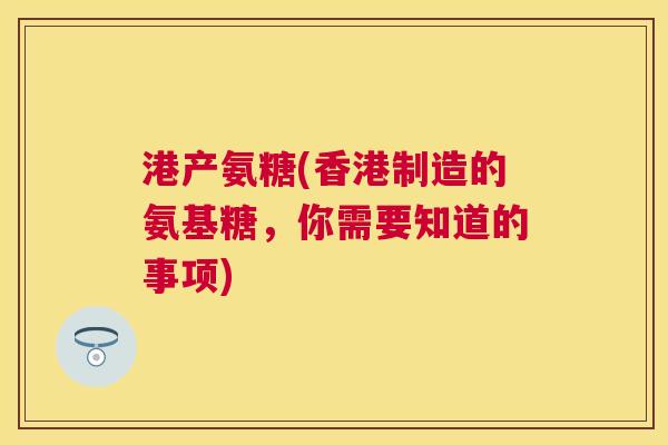 港产氨糖(香港制造的氨基糖，你需要知道的事项)
