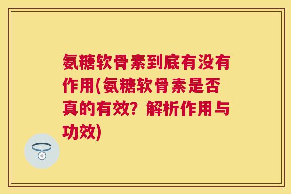 氨糖软骨素到底有没有作用(氨糖软骨素是否真的有效？解析作用与功效)