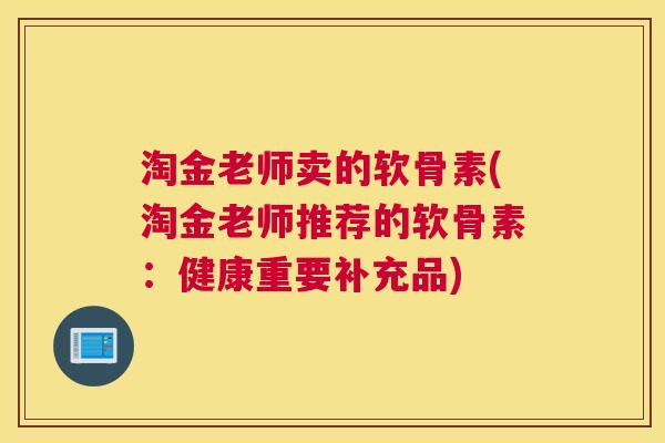淘金老师卖的软骨素(淘金老师推荐的软骨素:健康重要补充品) 淘金老师卖的软骨素(淘金老师推荐的软骨素:健康重要补充品)