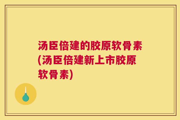 汤臣倍建的胶原软骨素(汤臣倍建新上市胶原软骨素)