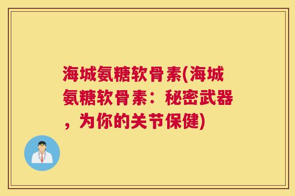 海城氨糖软骨素(海城氨糖软骨素：秘密武器，为你的关节保健)