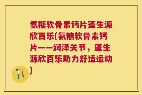 氨糖软骨素钙片蓬生源欣百乐(氨糖软骨素钙片——润泽关节，蓬生源欣百乐助力舒适运动)