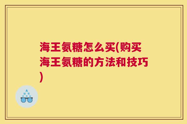 海王氨糖怎么买(购买海王氨糖的方法和技巧)