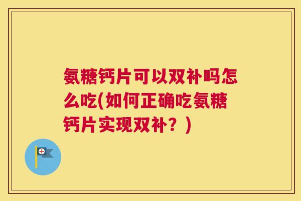 氨糖钙片可以双补吗怎么吃(如何正确吃氨糖钙片实现双补?) 氨糖钙片可以双补吗怎么吃(如何正确吃氨糖钙片实现双补?)