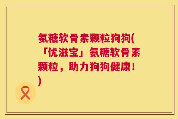 氨糖软骨素颗粒狗狗(「优滋宝」氨糖软骨素颗粒，助力狗狗健康！)