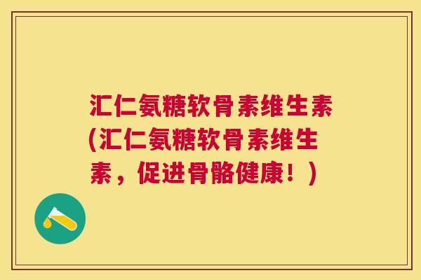汇仁氨糖软骨素维生素(汇仁氨糖软骨素维生素，促进骨骼健康！)
