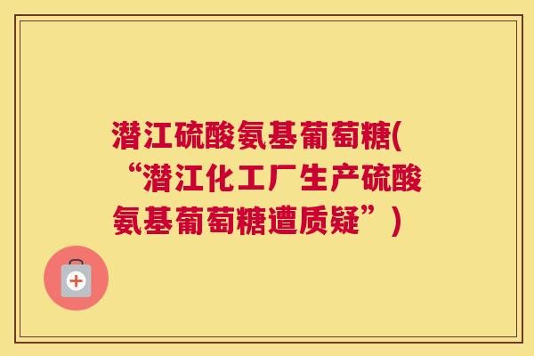 潜江硫酸氨基葡萄糖(“潜江化工厂生产硫酸氨基葡萄糖遭质疑”)