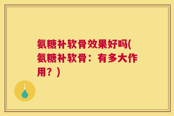 氨糖补软骨效果好吗(氨糖补软骨：有多大作用？)