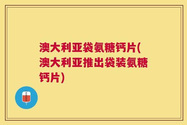 澳大利亚袋氨糖钙片(澳大利亚推出袋装氨糖钙片) 澳大利亚袋氨糖钙片(澳大利亚推出袋装氨糖钙片)