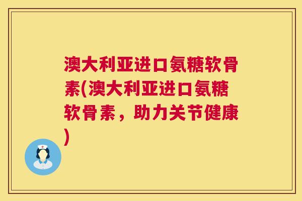 澳大利亚进口氨糖软骨素(澳大利亚进口氨糖软骨素，助力关节健康)
