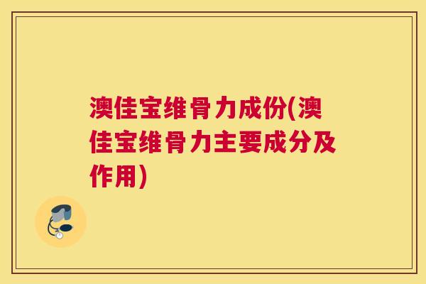 澳佳宝维骨力成份(澳佳宝维骨力主要成分及作用)