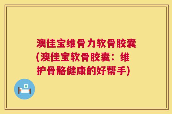 澳佳宝维骨力软骨胶囊(澳佳宝软骨胶囊：维护骨骼健康的好帮手)