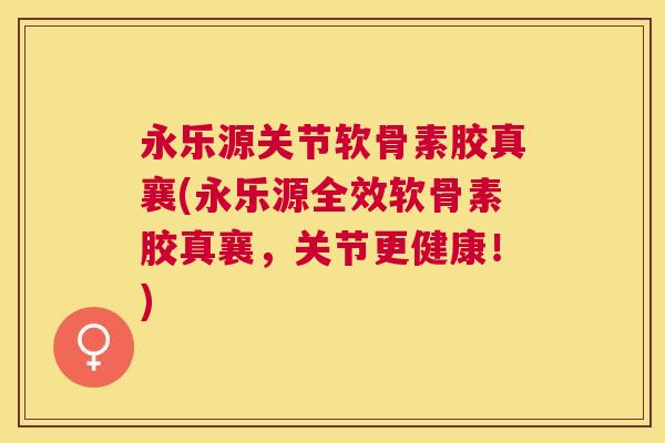 永乐源关节软骨素胶真襄(永乐源全效软骨素胶真襄，关节更健康！)