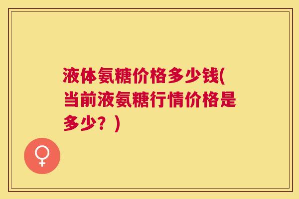 液体氨糖价格多少钱(当前液氨糖行情价格是多少？)