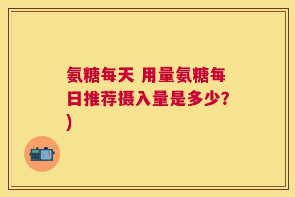 氨糖每天 用量氨糖每日推荐摄入量是多少？)