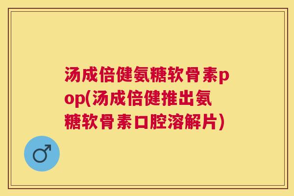 汤成倍健氨糖软骨素pop(汤成倍健推出氨糖软骨素口腔溶解片)