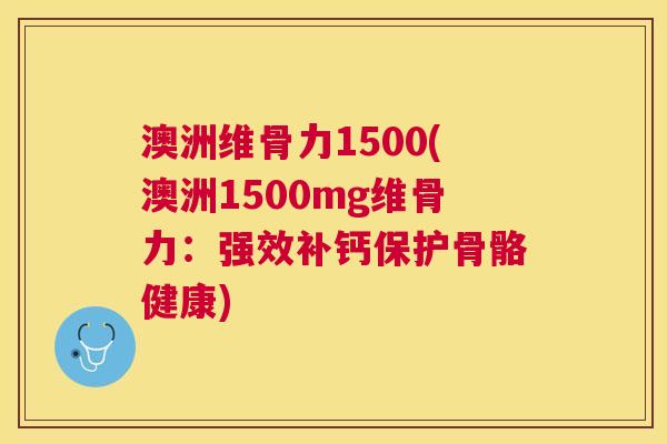 澳洲维骨力1500(澳洲1500mg维骨力：强效补钙保护骨骼健康)