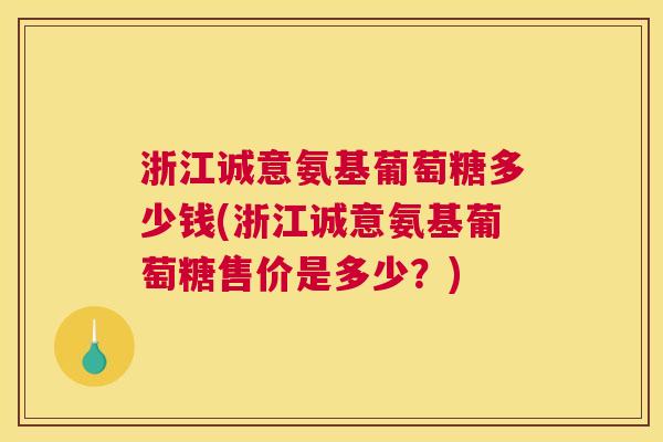 浙江诚意氨基葡萄糖多少钱(浙江诚意氨基葡萄糖售价是多少？)