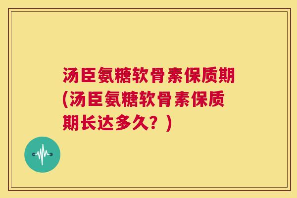 汤臣氨糖软骨素保质期(汤臣氨糖软骨素保质期长达多久？)