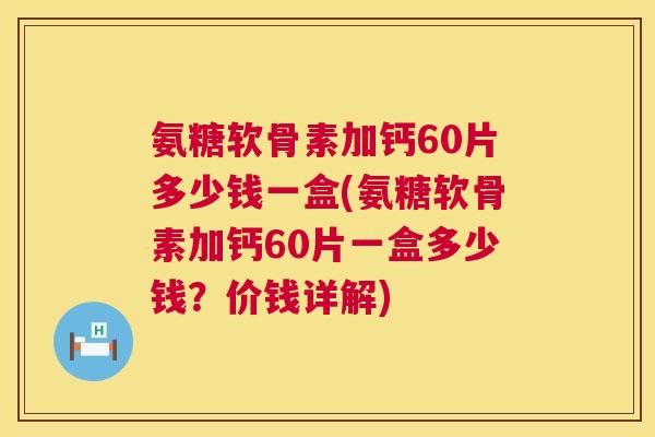 氨糖软骨素加钙60片多少钱一盒(氨糖软骨素加钙60片一盒多少钱？价钱详解)