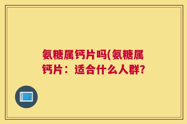 氨糖属钙片吗(氨糖属钙片：适合什么人群？
