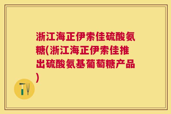 浙江海正伊索佳硫酸氨糖(浙江海正伊索佳推出硫酸氨基葡萄糖产品)